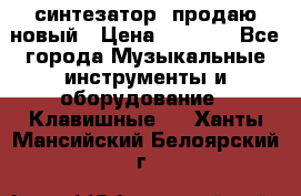  синтезатор  продаю новый › Цена ­ 5 000 - Все города Музыкальные инструменты и оборудование » Клавишные   . Ханты-Мансийский,Белоярский г.